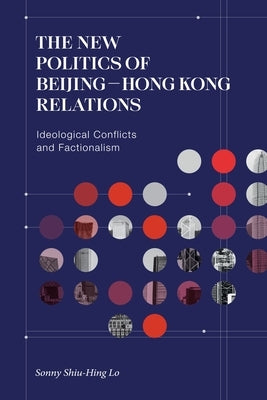 The New Politics of Beijing-Hong Kong Relations: Ideological Conflicts and Factionalism by Lo, Sonny Shiu-Hing