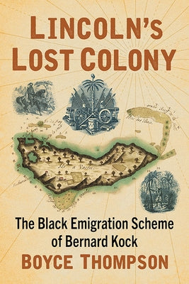 Lincoln's Lost Colony: The Black Emigration Scheme of Bernard Kock by Thompson, Boyce