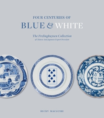 Four Centuries of Blue and White: The Frelinghuysen Collection of Chinese and Japanese Export Porcelain by Macguire, Becky