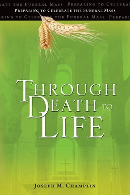 Through Death to Life: Preparing to Celebrate the Funeral Mass by Champlin, Joseph M.