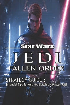 Star Wars Jedi: Fallen Order Strategy Guide: Essential Tips To Help You Become A Master Jedi by Jake Kemp