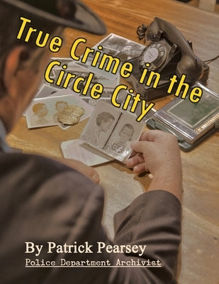 True Crime in the Circle City: From the Files of the Indianapolis Police Department by Dickens, David