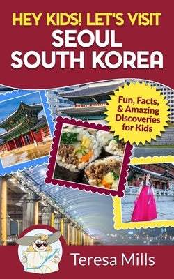 Hey Kids! Let's Visit Seoul South Korea: Fun, Facts, and Amazing Discoveries for Kids by Mills, Teresa