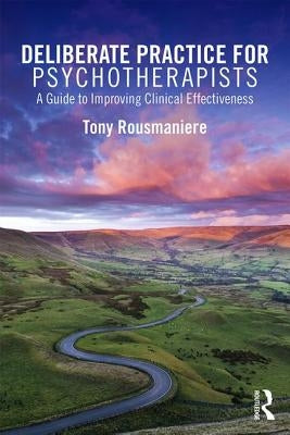 Deliberate Practice for Psychotherapists: A Guide to Improving Clinical Effectiveness by Rousmaniere, Tony