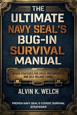 Ultimate Navy Seal's Bug-in Survival Manual: Proven Strategies for Crisis Preparedness and Self-Reliant Living by Welch, Alvin K.