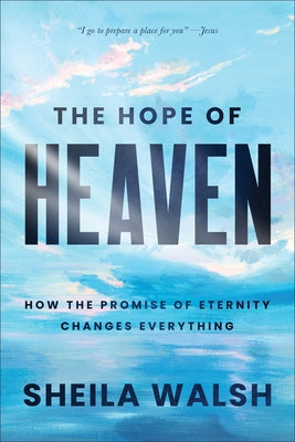 The Hope of Heaven: How the Promise of Eternity Changes Everything by Walsh, Sheila