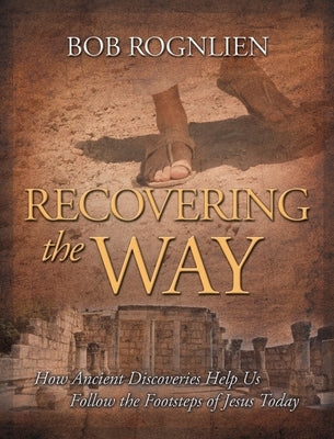 Recovering the Way: How Ancient Discoveries Help Us Walk in the Footsteps of Jesus Today by Rognlien, Bob