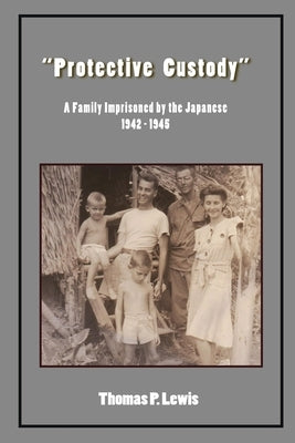 "Protective Custody": A Family Imprisoned by the Japanese 1942 - 1945 by Lewis, Thomas P.