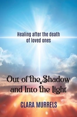 Out of the Shadow and Into the Light: Healing after the death of loved ones by Murrels, Clara