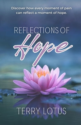 Reflections of Hope: Discover how every moment of pain can reflect a moment of hope. by Lotus, Terry
