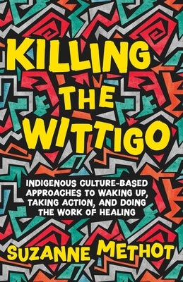 Killing the Wittigo: Indigenous Culture-Based Approaches to Waking Up, Taking Action, and Doing the Work of Healing by Methot, Suzanne