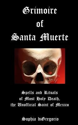 Grimoire of Santa Muerte: Spells and Rituals of Most Holy Death, the Unofficial by DiGregorio, Sophia