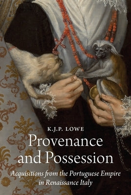 Provenance and Possession: Acquisitions from the Portuguese Empire in Renaissance Italy by Lowe, K. J. P.