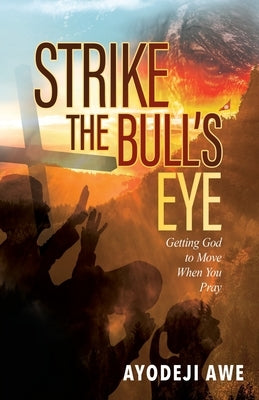 Strike the Bull's Eye: Getting God to Move When You Pray by Awe, Ayodeji