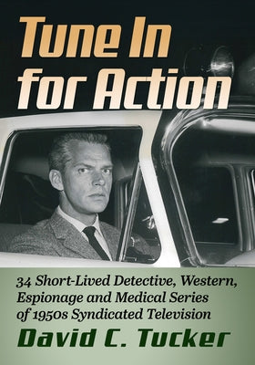 Tune In for Action: 34 Short-Lived Detective, Western, Espionage and Medical Series of 1950s Syndicated Television by Tucker, David C.