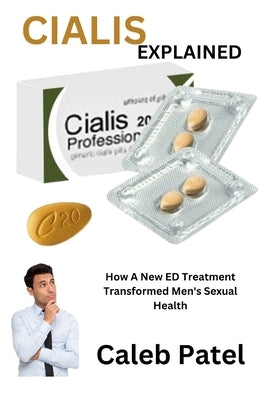 Cialis Explained: How A New ED Treatment Transformed Men's Sexual Health by Patel, Caleb