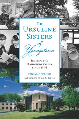 The Ursuline Sisters of Youngstown: Serving the Mahoning Valley Since 1874 by Welsh Jr, Thomas G.