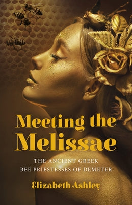 Meeting the Melissae: The Ancient Greek Bee Priestesses of Demeter by Ashley, Elizabeth