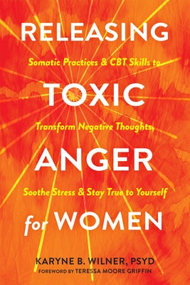 Releasing Toxic Anger for Women: Somatic Practices and CBT Skills to Transform Negative Thoughts, Soothe Stress, and Stay True to Yourself by Wilner, Karyne B.