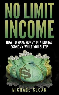 No Limit Income: How To Make Money In A Digital Economy While You Sleep by Sloan, Michael