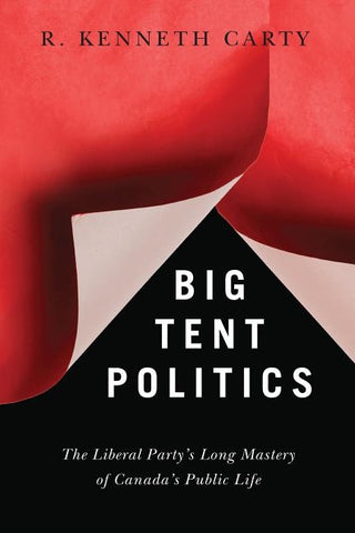 Big Tent Politics: The Liberal Party's Long Mastery of Canada's Public Life by Carty, R. Kenneth