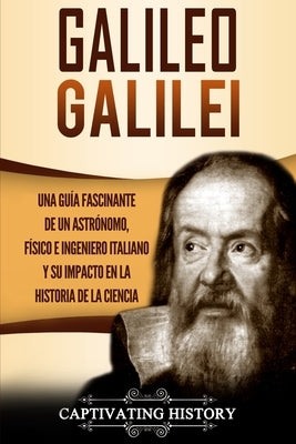 Galileo Galilei: Una Guía Fascinante de un Astrónomo, Físico e Ingeniero Italiano y Su Impacto en la Historia de la Ciencia by History, Captivating