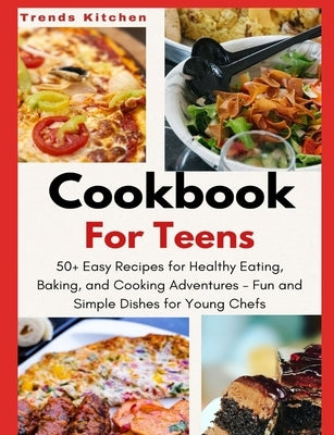 Cookbook for Teens: 50+ Easy Recipes for Healthy Eating, Baking, and Cooking Adventures - Fun and Simple Dishes for Young Chefs - A Culina by Kitchen, Trends