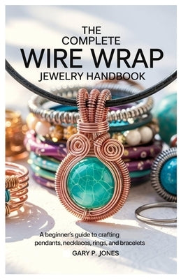 The Complete Wire Wrap Jewelry Handbook: A Beginner's Guide to Crafting Pendants, Necklaces, Rings, and Bracelets by Jones, Gary P.