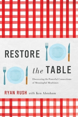 Restore the Table: Discovering the Powerful Connections of Meaningful Mealtimes by Rush, Ryan