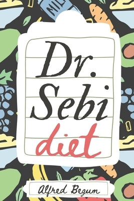 Dr. Sebi Diet: Dr. Sebi's Ultimate Guide to Alkaline Diets and Approved Herbs and Recipes for a Better, Healthier Living by Begum, Alfred