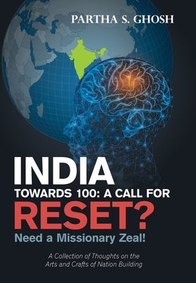 India Towards 100: a Call for Reset?: Need a Missionary Zeal! a Collection of Thoughts on the Arts and Crafts of Nation Building by Ghosh, Partha S.