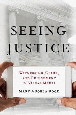 Seeing Justice: Witnessing, Crime and Punishment in Visual Media by Bock, Mary Angela