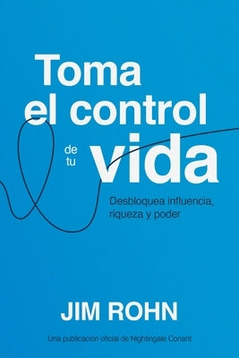 Toma El Control de Tu Vida (Take Charge of Your Life): Desbloquea Influencia, Riqueza Y Poder (Unlocking Influence, Wealth and Power) by Rohn, Jim