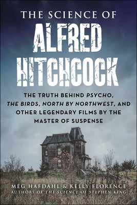 The Science of Alfred Hitchcock: The Truth Behind Psycho, the Birds, North by Northwest, and Other Legendary Films by the Master of Suspense by Hafdahl, Meg