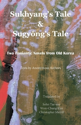 Sukhyang's Tale & Sugy&#335;ng's Tale: Two Romantic Novels from Old Korea by Authors, Anonymous