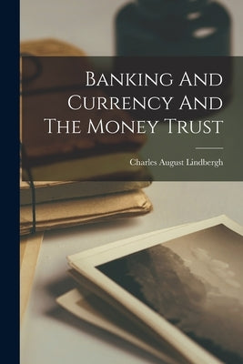 Banking And Currency And The Money Trust by Lindbergh, Charles August