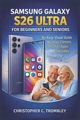 Samsung Galaxy S26 Ultra User Guide for Beginners and Seniors: An Easy Visual Guide to Setup, Camera, Settings, Apps, and Everyday Phone Use Without S by Trombley, Christopher C.