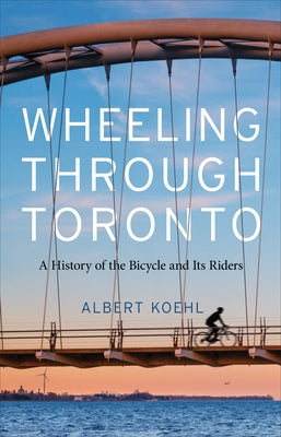 Wheeling Through Toronto: A History of the Bicycle and Its Riders by Koehl, Albert