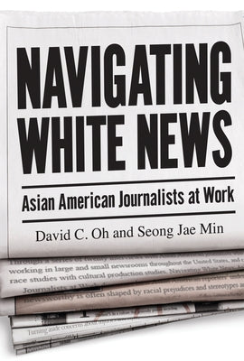 Navigating White News: Asian American Journalists at Work by Oh, David C.
