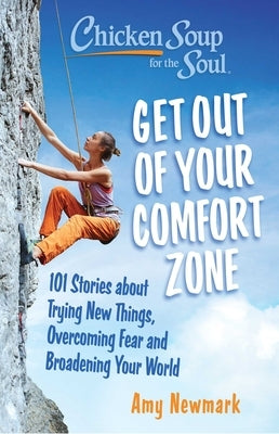 Chicken Soup for the Soul: Get Out of Your Comfort Zone: 101 Stories about Trying New Things, Overcoming Fear and Broadening Your World by Newmark, Amy