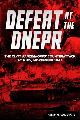 Defeat at the Dnepr: The XLVIII. Panzerkorps' Counterattack at Kiev, November 1943 by Waring, Simon