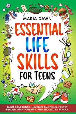 Essential Life Skills for Teens: Build Confidence, Navigate Emotions, Foster Healthy Relationships, and Succeed in School by Dawn, Maria