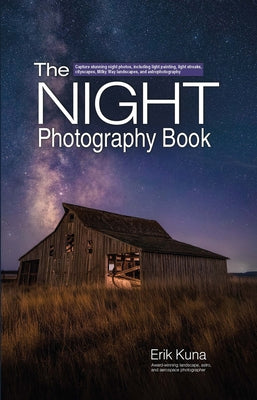 The Night Photography Book: Capture Stunning Night Photos, Including Light Painting, Light Streaks, Cityscapes, Milky Way Landscapes, and Astrophotogr by Kuna, Erik