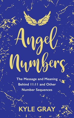 Angel Numbers: The Message and Meaning Behind 11:11 and Other Number Sequences by Gray, Kyle