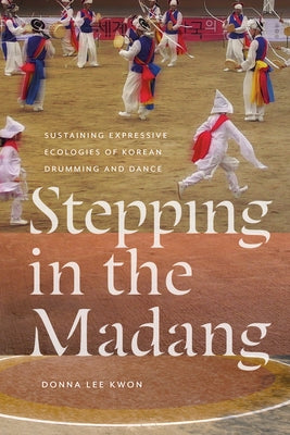 Stepping in the Madang: Sustaining Expressive Ecologies of Korean Drumming and Dance by Kwon, Donna L.