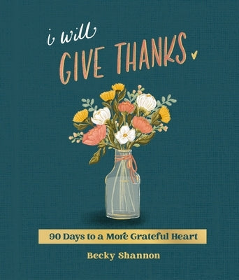 I Will Give Thanks: 90 Days to a More Grateful Heart by Shannon, Becky