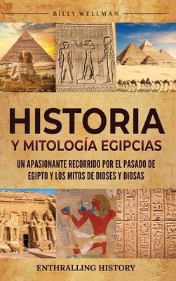 Historia y Mitología Egipcias: Un apasionante recorrido por el pasado de Egipto y los mitos de dioses y diosas by Wellman, Billy