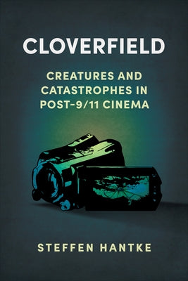 Cloverfield: Creatures and Catastrophes in Post-9/11 Cinema by Hantke, Steffen
