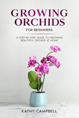 Growing Orchids for Beginners: A Step-by-Step Guide to Growing Beautiful Orchids at Home by Campbell, Kathy