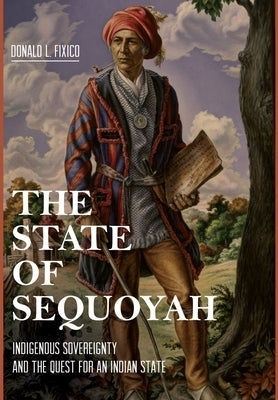 The State of Sequoyah: Indigenous Sovereignty and the Quest for an Indian State by Fixico, Donald L.